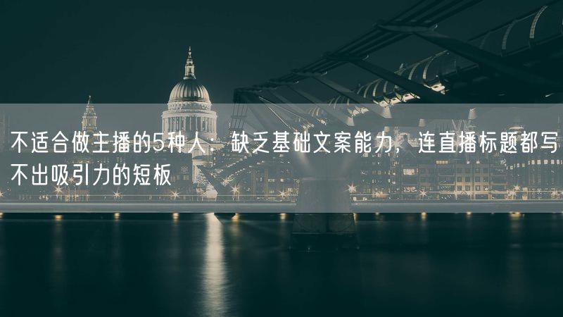 不适合做主播的5种人：缺乏基础文案能力，连直播标题都写不出吸引力的短板