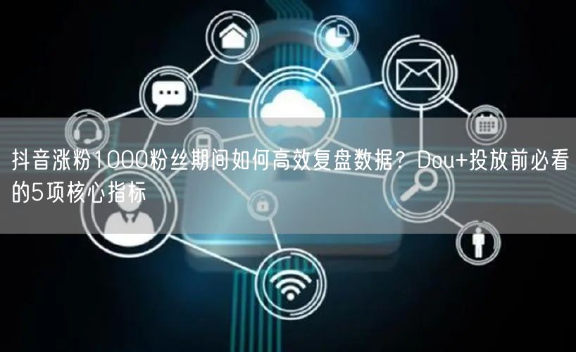 抖音涨粉1000粉丝期间如何高效复盘数据？Dou+投放前必看的5项核心指标