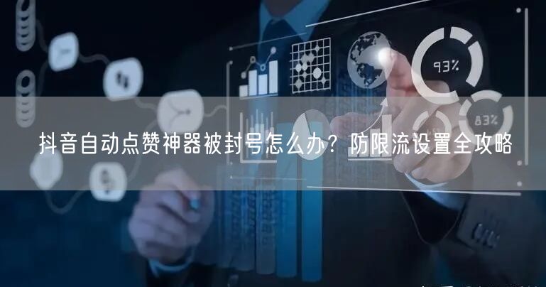抖音自动点赞神器被封号怎么办？防限流设置全攻略