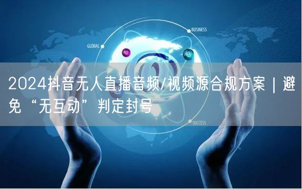 2024抖音无人直播音频/视频源合规方案｜避免“无互动”判定封号