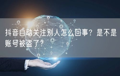 抖音自动关注别人怎么回事？是不是账号被盗了？