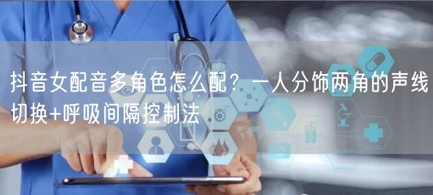 抖音女配音多角色怎么配？一人分饰两角的声线切换+呼吸间隔控制