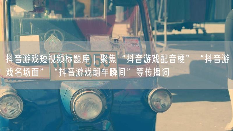 抖音游戏短视频标题库｜聚焦“抖音游戏配音梗”“抖音游戏名场面”“抖音游戏翻车瞬间