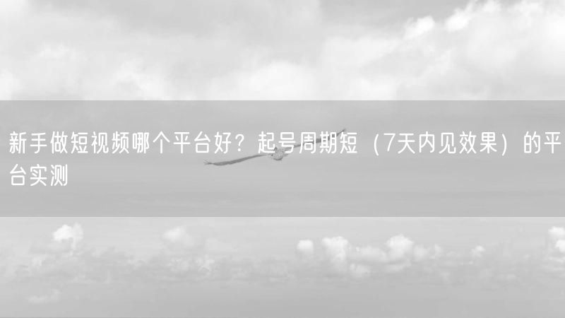 新手做短视频哪个平台好？起号周期短（7天内见效果）的平台实测