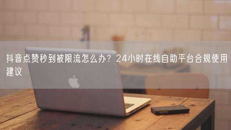 抖音点赞秒到被限流怎么办？24小时在线自助平台合规使用建议