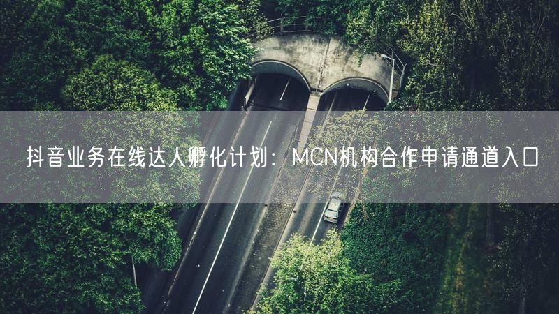 抖音业务在线达人孵化计划：MCN机构合作申请通道入口