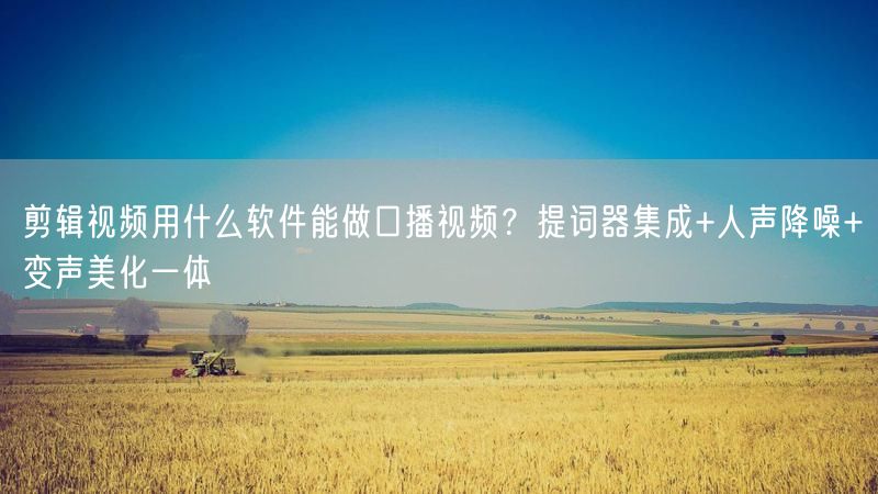 剪辑视频用什么软件能做口播视频？提词器集成+人声降噪+变声美化一体