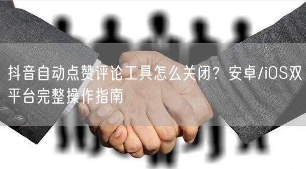 抖音自动点赞评论工具怎么关闭？安卓/iOS双平台完整操作指南