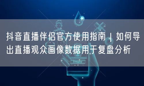 抖音直播伴侣官方使用指南｜如何导出直播观众画像数据用于复盘分