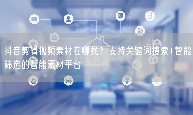抖音剪辑视频素材在哪找？支持关键词搜索+智能筛选的智能素材平