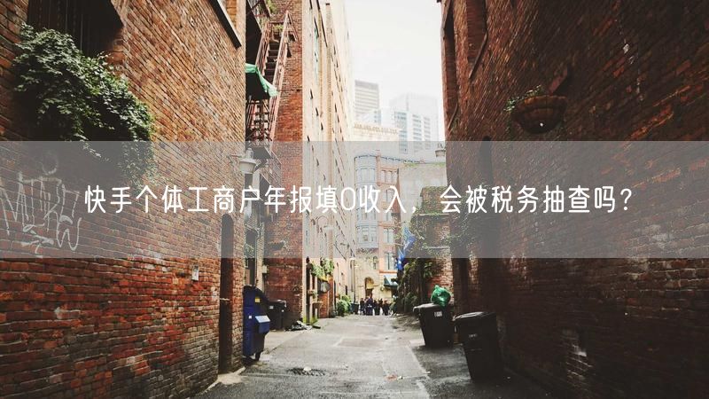 快手个体工商户年报填0收入，会被税务抽查吗？