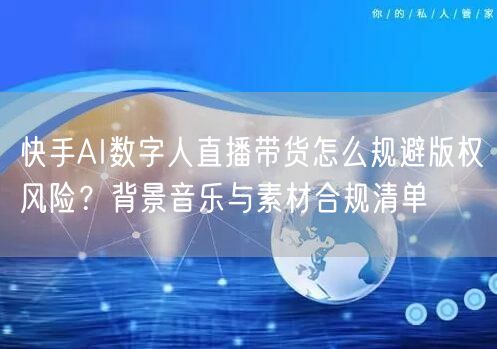 快手AI数字人直播带货怎么规避版权风险？背景音乐与素材合规清单