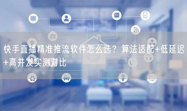 快手直播精准推流软件怎么选？算法适配+低延迟+高并发实测对比