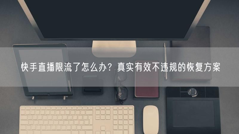 快手直播限流了怎么办？真实有效不违规的恢复方案