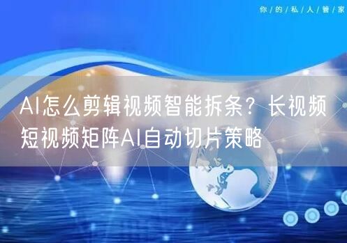 AI怎么剪辑视频智能拆条？长视频→短视频矩阵AI自动切片策略