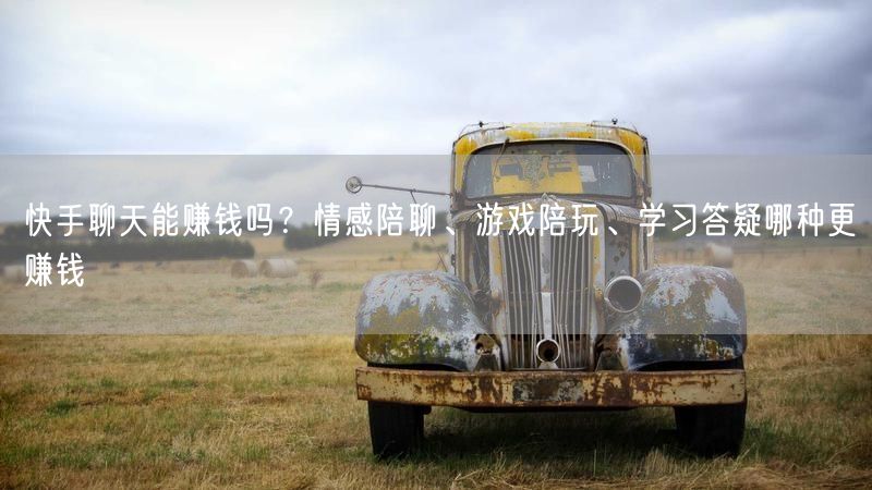 快手聊天能赚钱吗？情感陪聊、游戏陪玩、学习答疑哪种更赚钱