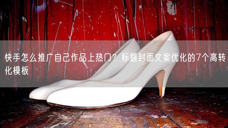 快手怎么推广自己作品上热门？标题封面文案优化的7个高转化模板
