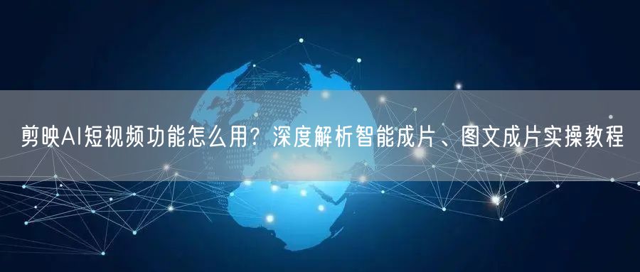 剪映AI短视频功能怎么用？深度解析智能成片、图文成片实操教程