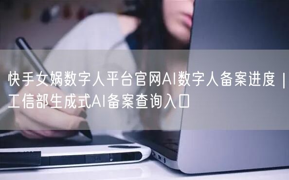 快手女娲数字人平台官网AI数字人备案进度｜工信部生成式AI备案查询入口