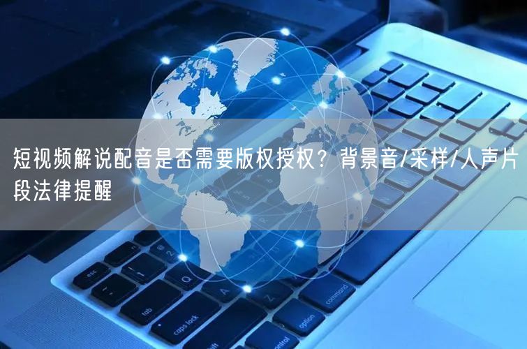 短视频解说配音是否需要版权授权？背景音/采样/人声片段法律提醒