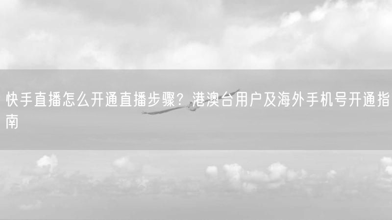 快手直播怎么开通直播步骤？港澳台用户及海外手机号开通指南