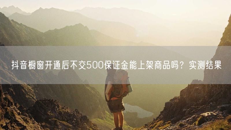 抖音橱窗开通后不交500保证金能上架商品吗？实测结果