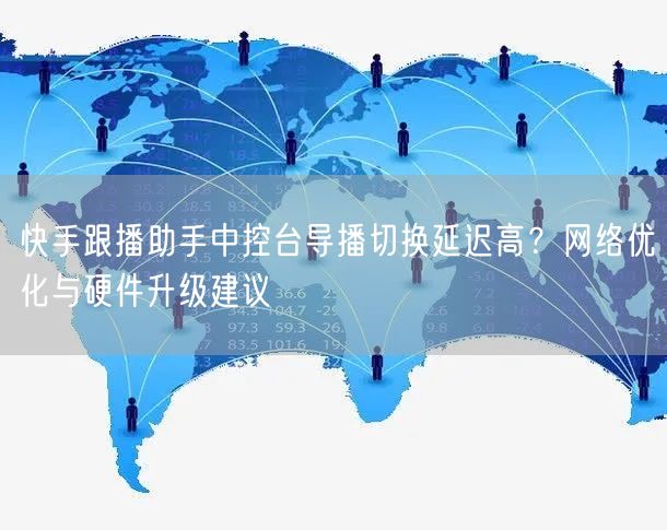 快手跟播助手中控台导播切换延迟高？网络优化与硬件升级建议