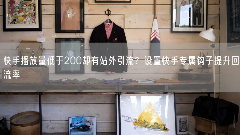 快手播放量低于200却有站外引流？设置快手专属钩子提升回流率