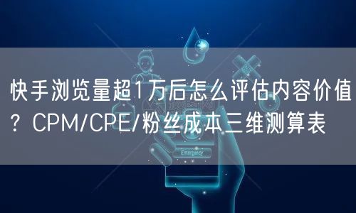 快手浏览量超1万后怎么评估内容价值？CPM/CPE/粉丝成本