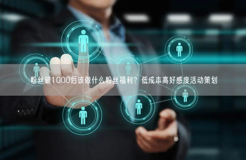 粉丝破1000后该做什么粉丝福利？低成本高好感度活动策划