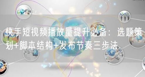 快手短视频播放量提升必备：选题策划+脚本结构+发布节奏三步法