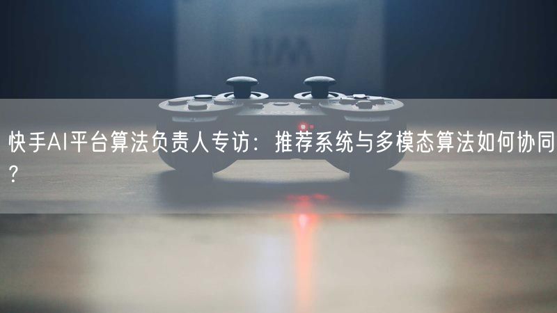 快手AI平台算法负责人专访：推荐系统与多模态算法如何协同？