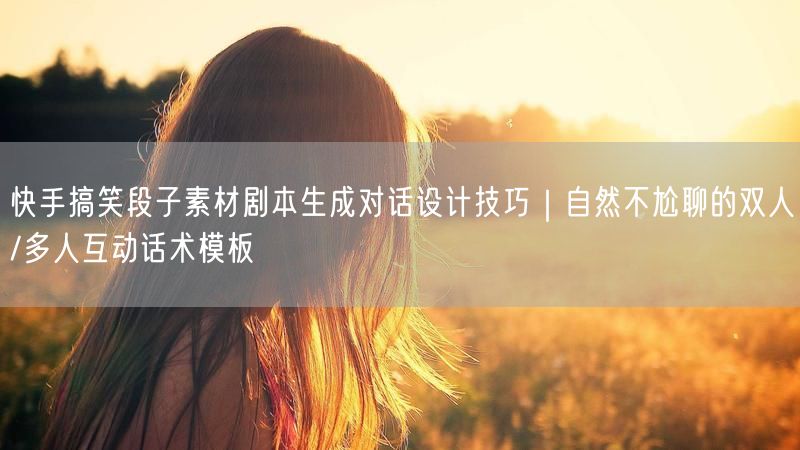 快手搞笑段子素材剧本生成对话设计技巧｜自然不尬聊的双人/多人互动话术模板