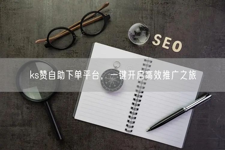 ks赞自助下单平台，一键开启高效推广之旅