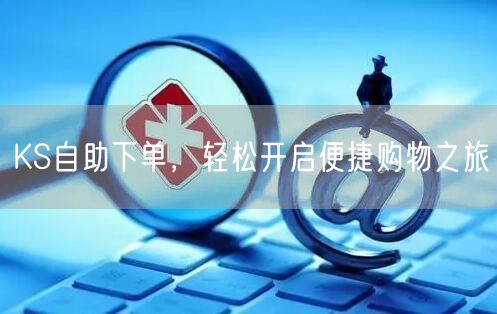 KS自助下单，轻松开启便捷购物之旅