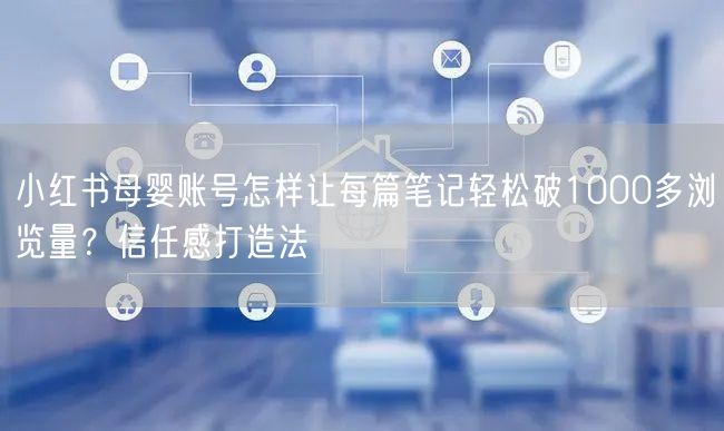小红书母婴账号怎样让每篇笔记轻松破1000多浏览量？信任感打造法