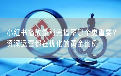 小红书播放量和完播率哪个更重要？资深运营都在优化的黄金比例