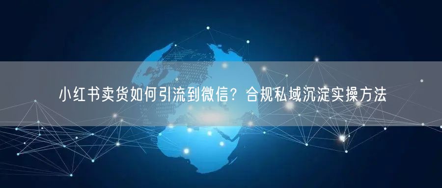 小红书卖货如何引流到微信？合规私域沉淀实操方法
