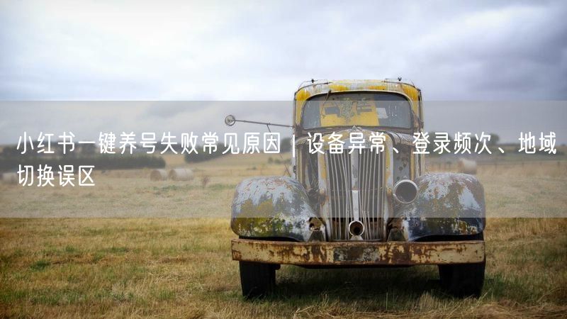 小红书一键养号失败常见原因｜设备异常、登录频次、地域切换误区