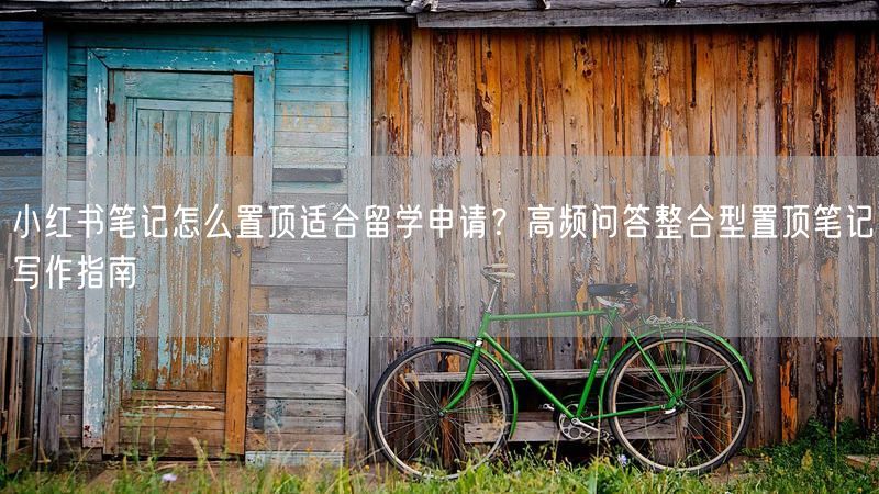 小红书笔记怎么置顶适合留学申请？高频问答整合型置顶笔记写作指南