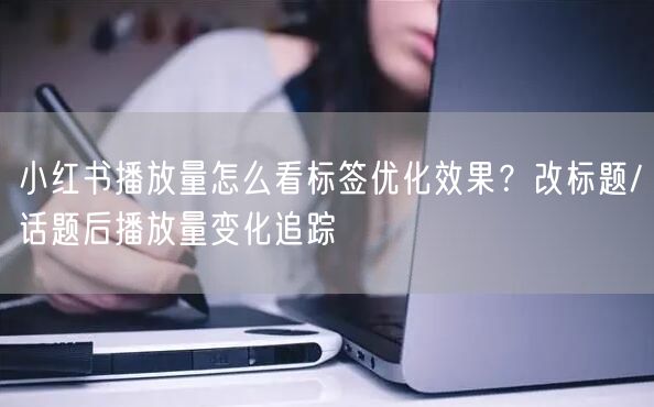 小红书播放量怎么看标签优化效果？改标题/话题后播放量变化追踪