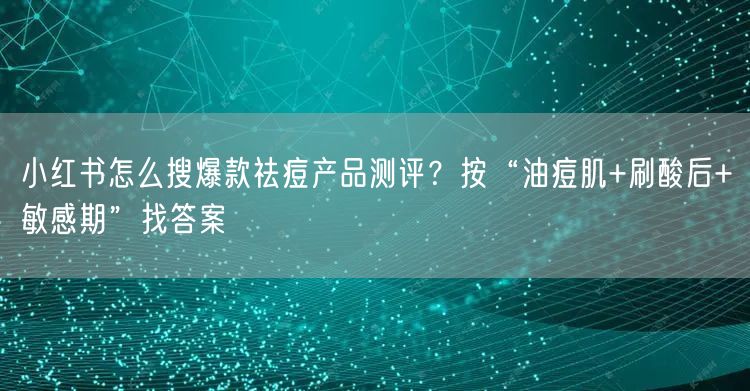 小红书怎么搜爆款祛痘产品测评？按“油痘肌+刷酸后+敏感期”找答案