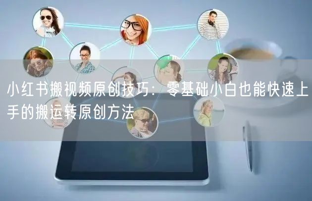小红书搬视频原创技巧：零基础小白也能快速上手的搬运转原创方法