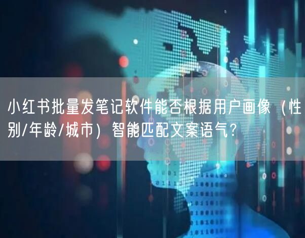 小红书批量发笔记软件能否根据用户画像（性别/年龄/城市）智能匹配文案语气？