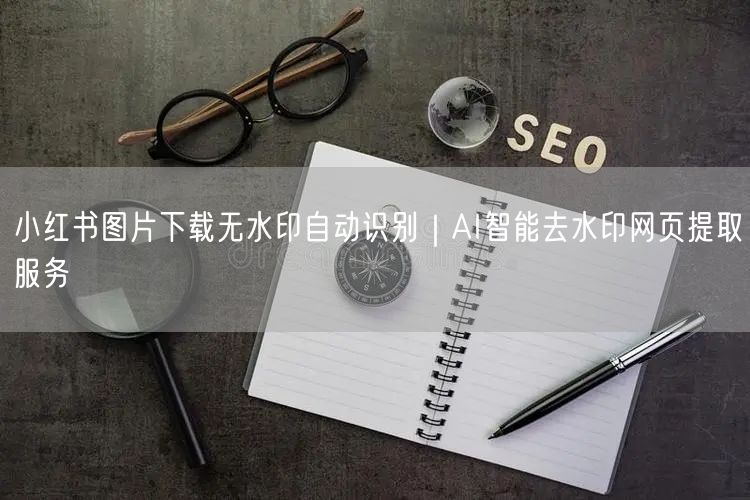 小红书图片下载无水印自动识别｜AI智能去水印网页提取服务