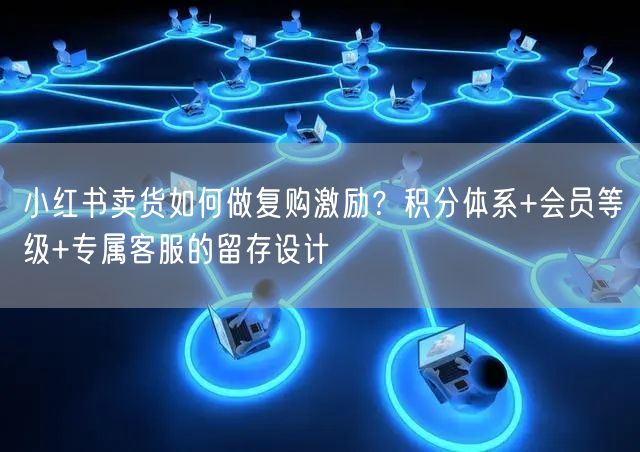 小红书卖货如何做复购激励？积分体系+会员等级+专属客服的留存设计