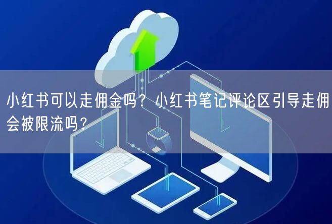 小红书可以走佣金吗？小红书笔记评论区引导走佣会被限流吗？