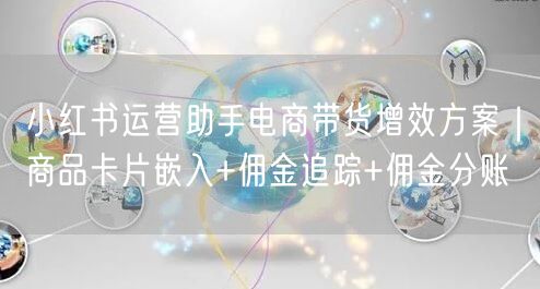小红书运营助手电商带货增效方案｜商品卡片嵌入+佣金追踪+佣金分账