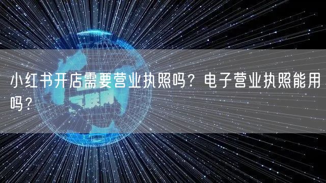 小红书开店需要营业执照吗？电子营业执照能用吗？