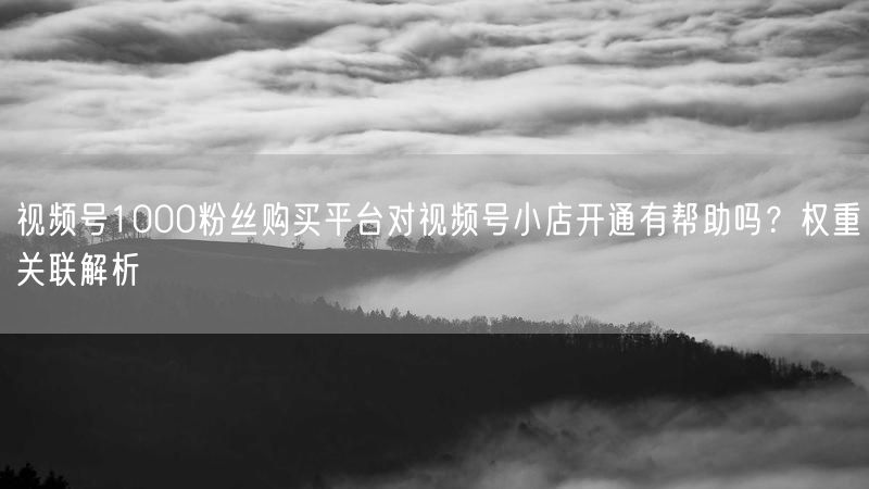 视频号1000粉丝购买平台对视频号小店开通有帮助吗？权重关联解析